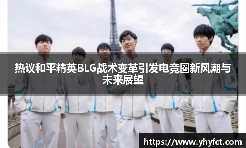 热议和平精英BLG战术变革引发电竞圈新风潮与未来展望