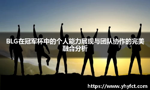 BLG在冠军杯中的个人能力展现与团队协作的完美融合分析